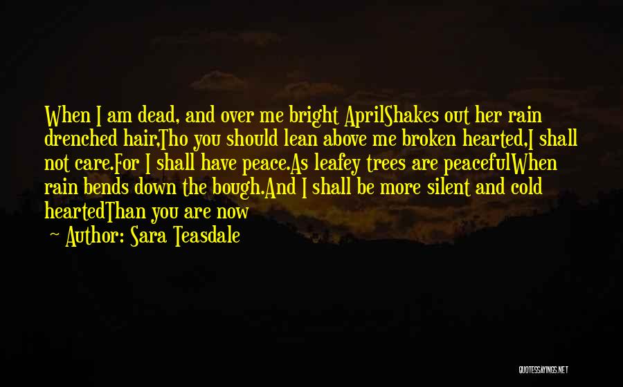 Sara Teasdale Quotes: When I Am Dead, And Over Me Bright Aprilshakes Out Her Rain Drenched Hair,tho You Should Lean Above Me Broken