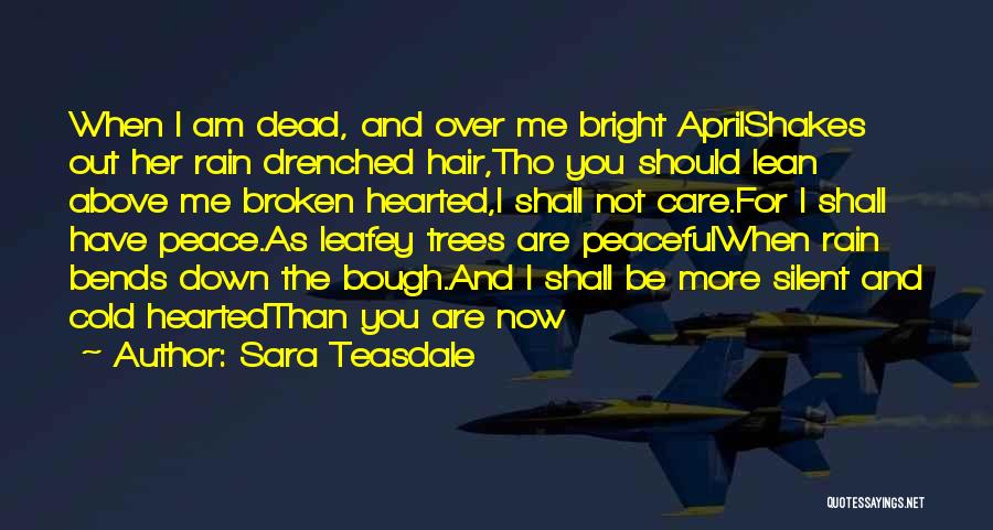 Sara Teasdale Quotes: When I Am Dead, And Over Me Bright Aprilshakes Out Her Rain Drenched Hair,tho You Should Lean Above Me Broken