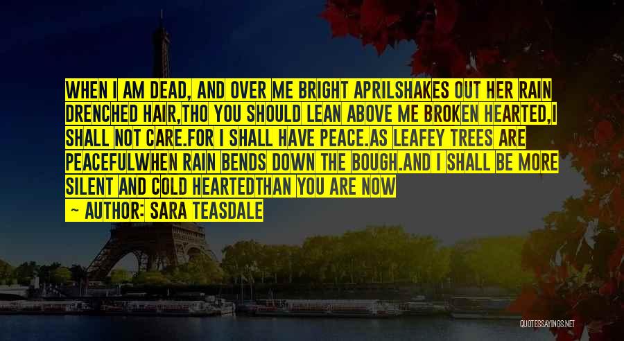 Sara Teasdale Quotes: When I Am Dead, And Over Me Bright Aprilshakes Out Her Rain Drenched Hair,tho You Should Lean Above Me Broken