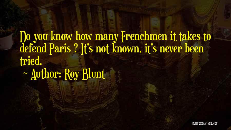 Roy Blunt Quotes: Do You Know How Many Frenchmen It Takes To Defend Paris ? It's Not Known, It's Never Been Tried.