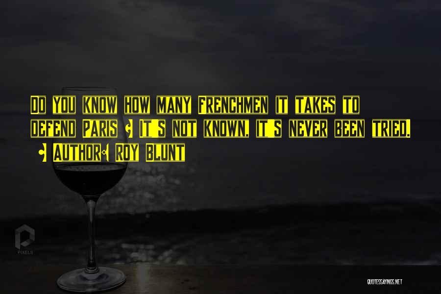 Roy Blunt Quotes: Do You Know How Many Frenchmen It Takes To Defend Paris ? It's Not Known, It's Never Been Tried.