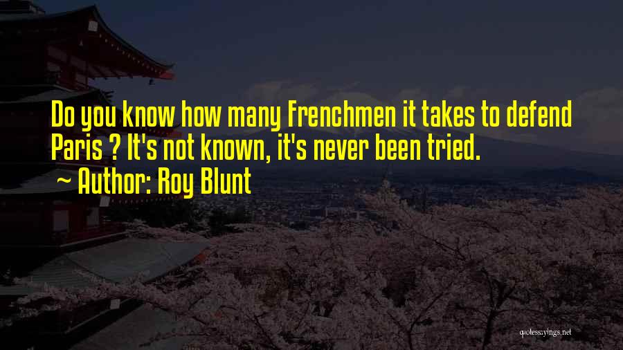 Roy Blunt Quotes: Do You Know How Many Frenchmen It Takes To Defend Paris ? It's Not Known, It's Never Been Tried.