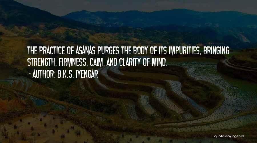 B.K.S. Iyengar Quotes: The Practice Of Asanas Purges The Body Of Its Impurities, Bringing Strength, Firmness, Calm, And Clarity Of Mind.