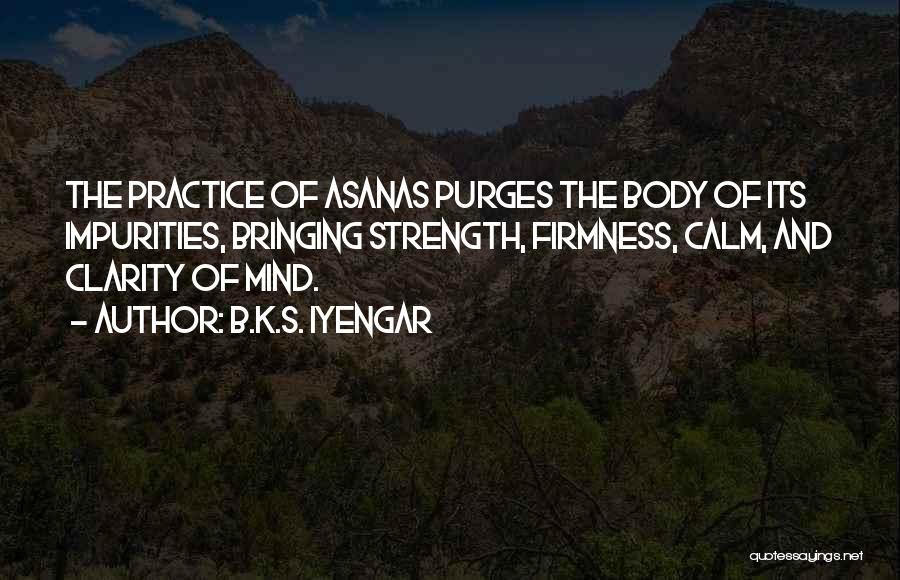 B.K.S. Iyengar Quotes: The Practice Of Asanas Purges The Body Of Its Impurities, Bringing Strength, Firmness, Calm, And Clarity Of Mind.