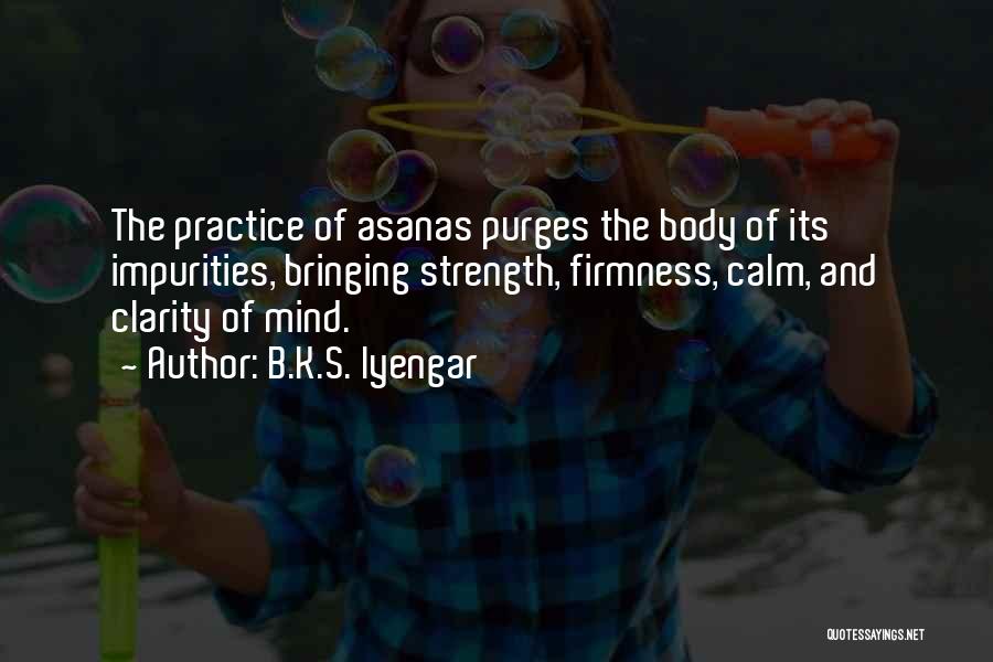 B.K.S. Iyengar Quotes: The Practice Of Asanas Purges The Body Of Its Impurities, Bringing Strength, Firmness, Calm, And Clarity Of Mind.