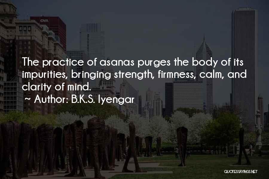 B.K.S. Iyengar Quotes: The Practice Of Asanas Purges The Body Of Its Impurities, Bringing Strength, Firmness, Calm, And Clarity Of Mind.