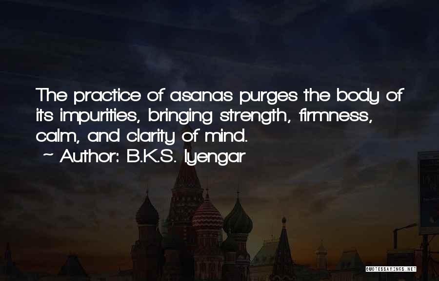 B.K.S. Iyengar Quotes: The Practice Of Asanas Purges The Body Of Its Impurities, Bringing Strength, Firmness, Calm, And Clarity Of Mind.