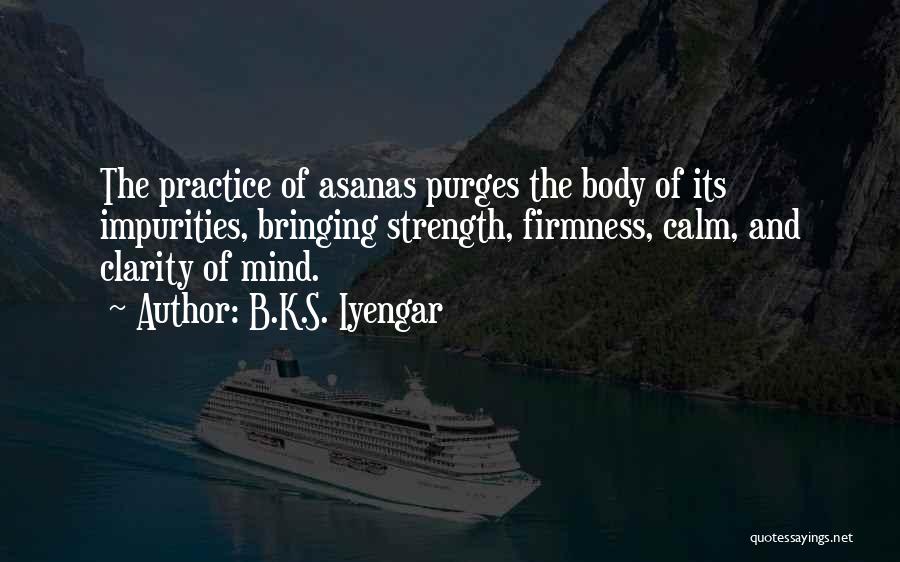 B.K.S. Iyengar Quotes: The Practice Of Asanas Purges The Body Of Its Impurities, Bringing Strength, Firmness, Calm, And Clarity Of Mind.