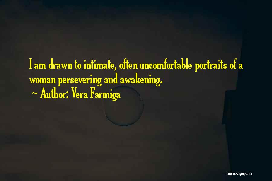 Vera Farmiga Quotes: I Am Drawn To Intimate, Often Uncomfortable Portraits Of A Woman Persevering And Awakening.