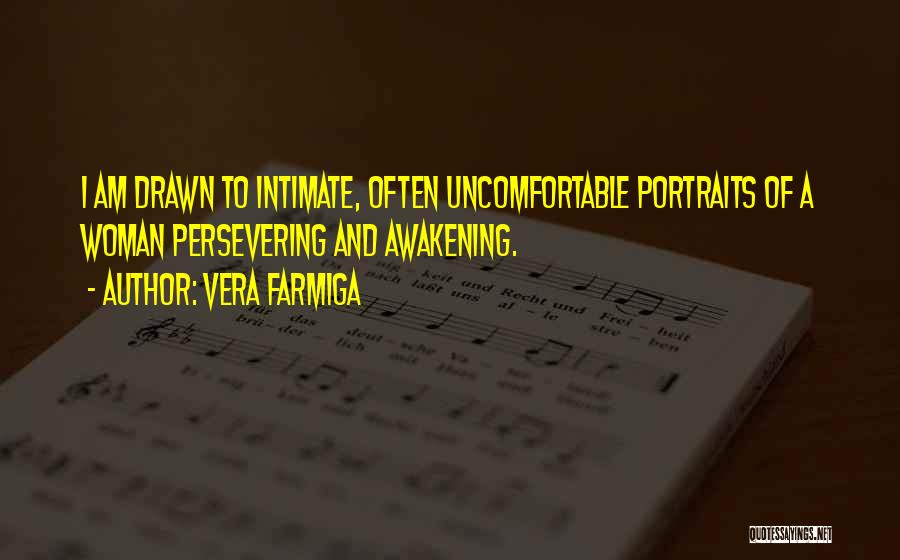 Vera Farmiga Quotes: I Am Drawn To Intimate, Often Uncomfortable Portraits Of A Woman Persevering And Awakening.