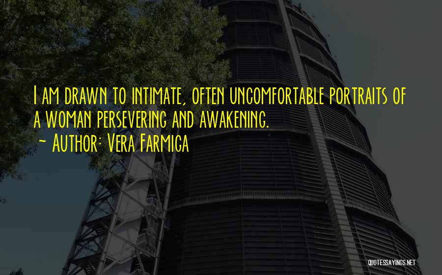 Vera Farmiga Quotes: I Am Drawn To Intimate, Often Uncomfortable Portraits Of A Woman Persevering And Awakening.