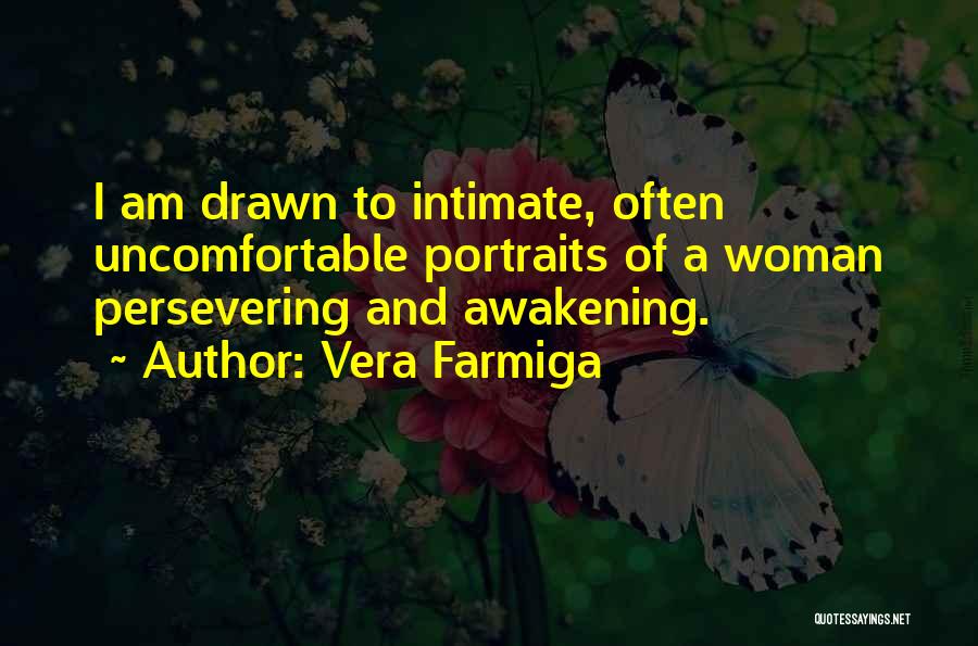 Vera Farmiga Quotes: I Am Drawn To Intimate, Often Uncomfortable Portraits Of A Woman Persevering And Awakening.