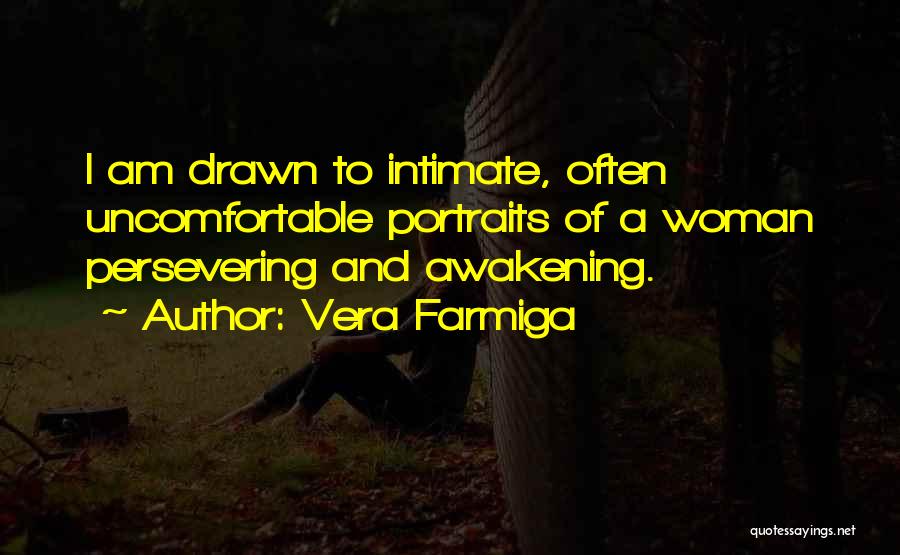 Vera Farmiga Quotes: I Am Drawn To Intimate, Often Uncomfortable Portraits Of A Woman Persevering And Awakening.