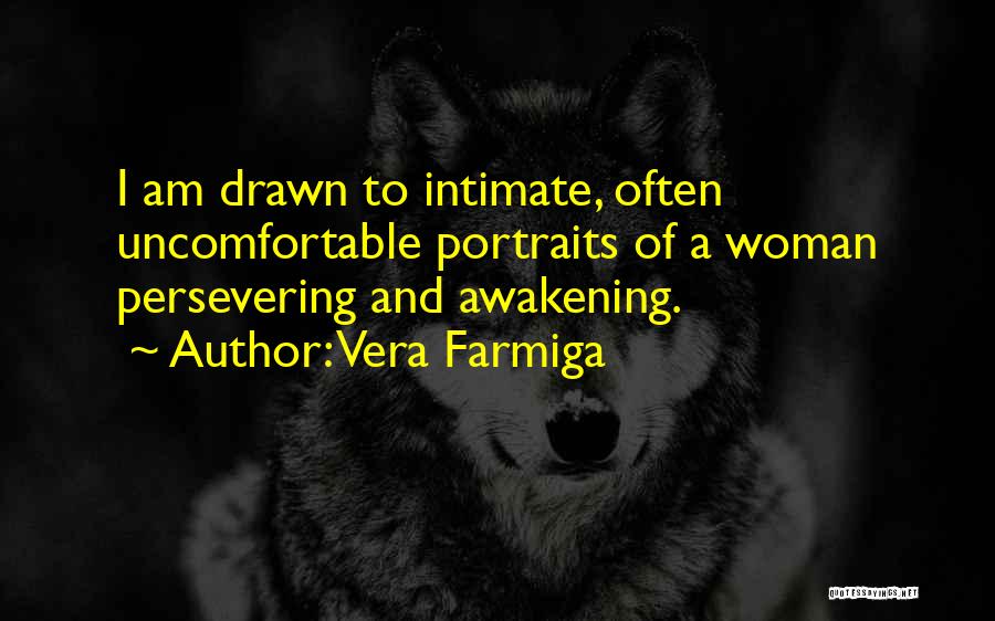 Vera Farmiga Quotes: I Am Drawn To Intimate, Often Uncomfortable Portraits Of A Woman Persevering And Awakening.