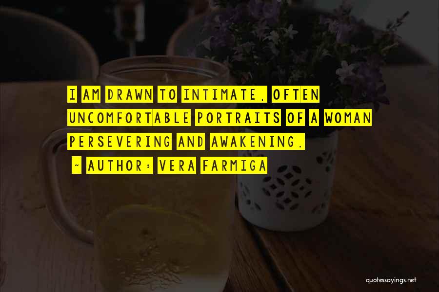 Vera Farmiga Quotes: I Am Drawn To Intimate, Often Uncomfortable Portraits Of A Woman Persevering And Awakening.