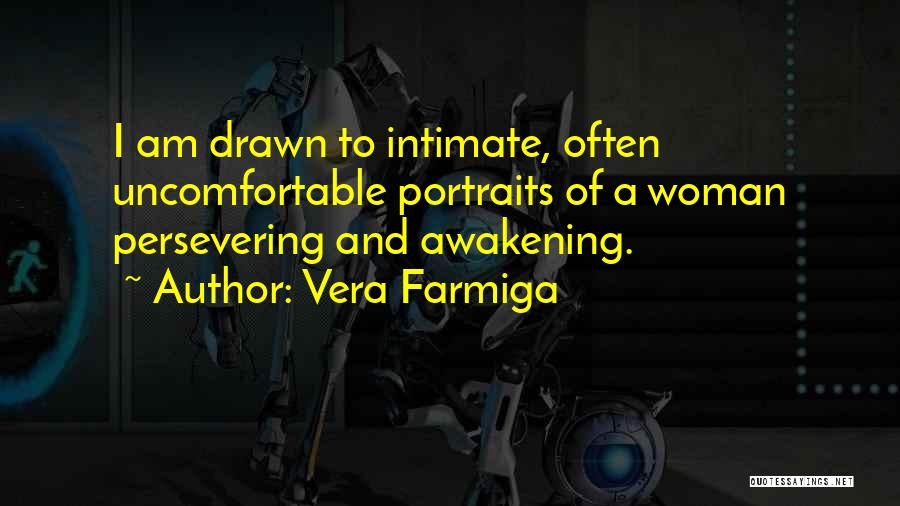 Vera Farmiga Quotes: I Am Drawn To Intimate, Often Uncomfortable Portraits Of A Woman Persevering And Awakening.