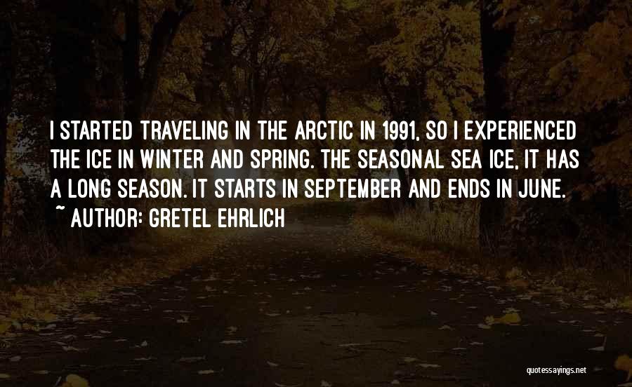 Gretel Ehrlich Quotes: I Started Traveling In The Arctic In 1991, So I Experienced The Ice In Winter And Spring. The Seasonal Sea