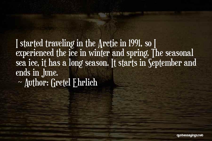 Gretel Ehrlich Quotes: I Started Traveling In The Arctic In 1991, So I Experienced The Ice In Winter And Spring. The Seasonal Sea