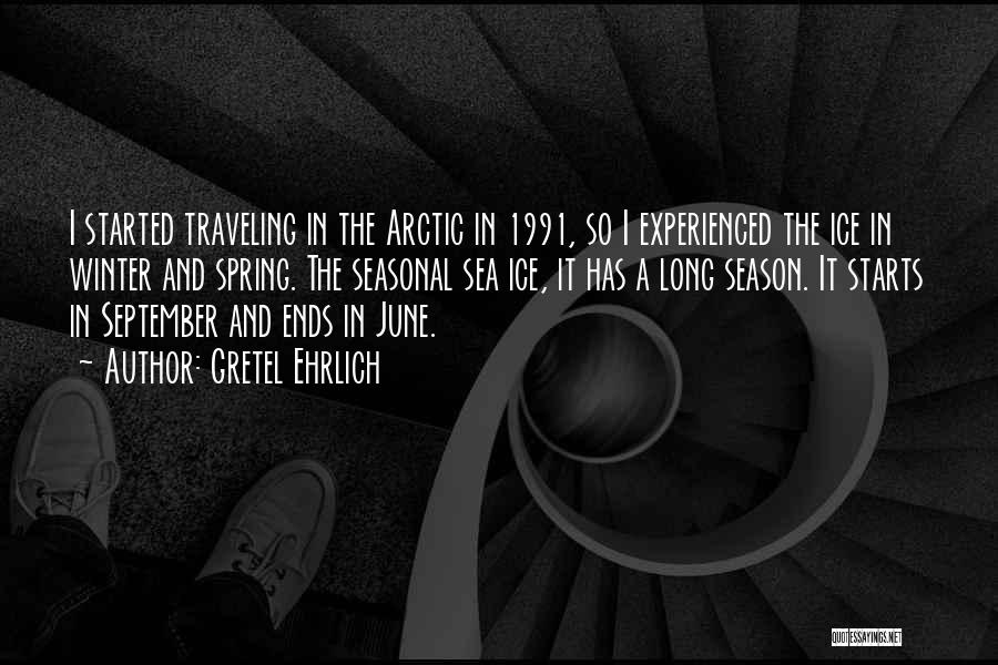 Gretel Ehrlich Quotes: I Started Traveling In The Arctic In 1991, So I Experienced The Ice In Winter And Spring. The Seasonal Sea