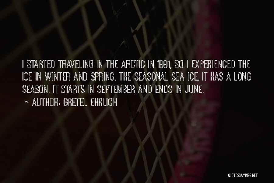 Gretel Ehrlich Quotes: I Started Traveling In The Arctic In 1991, So I Experienced The Ice In Winter And Spring. The Seasonal Sea