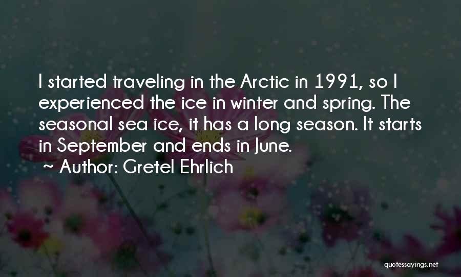 Gretel Ehrlich Quotes: I Started Traveling In The Arctic In 1991, So I Experienced The Ice In Winter And Spring. The Seasonal Sea