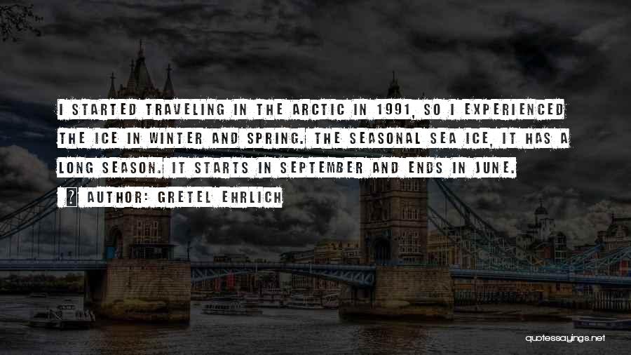 Gretel Ehrlich Quotes: I Started Traveling In The Arctic In 1991, So I Experienced The Ice In Winter And Spring. The Seasonal Sea