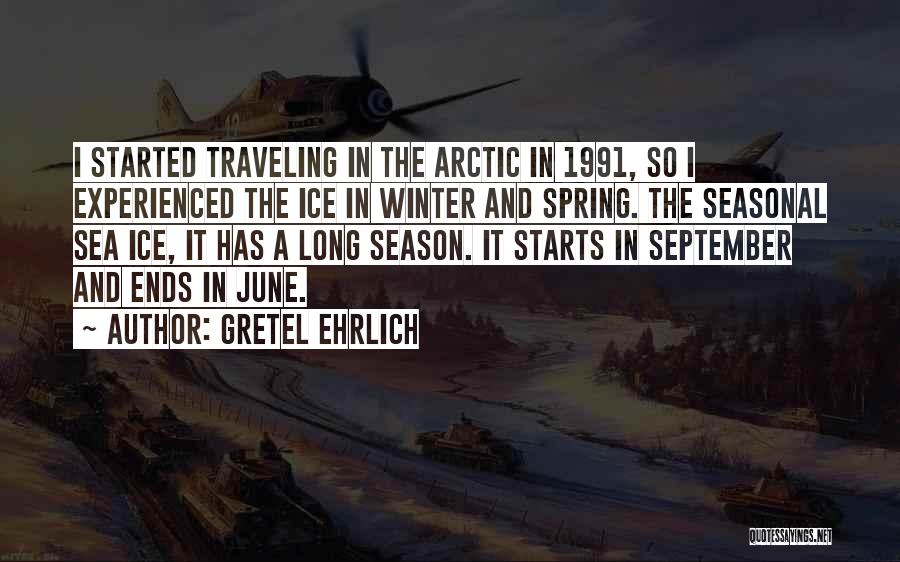 Gretel Ehrlich Quotes: I Started Traveling In The Arctic In 1991, So I Experienced The Ice In Winter And Spring. The Seasonal Sea