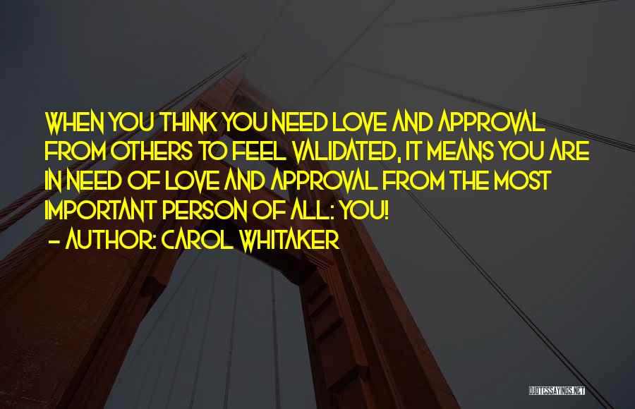 Carol Whitaker Quotes: When You Think You Need Love And Approval From Others To Feel Validated, It Means You Are In Need Of