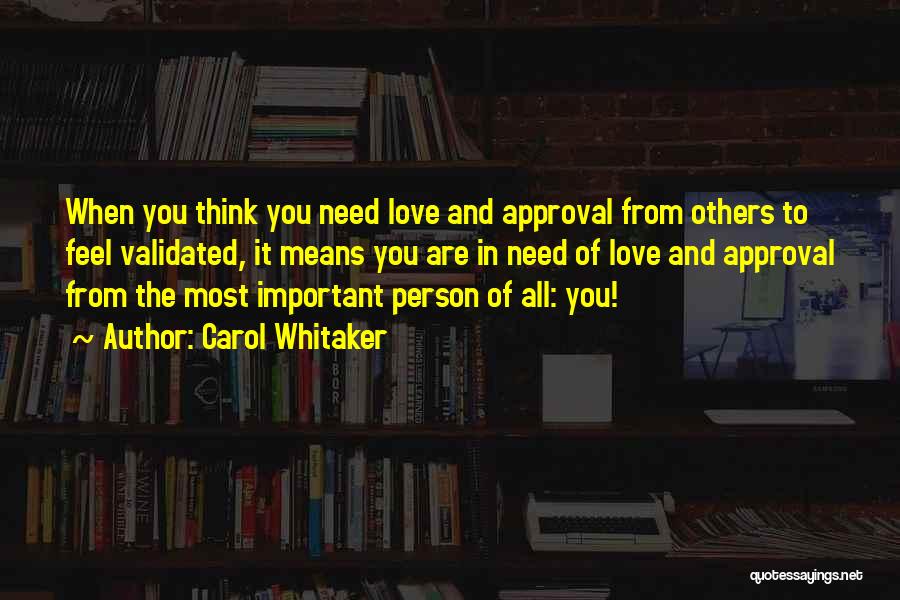 Carol Whitaker Quotes: When You Think You Need Love And Approval From Others To Feel Validated, It Means You Are In Need Of