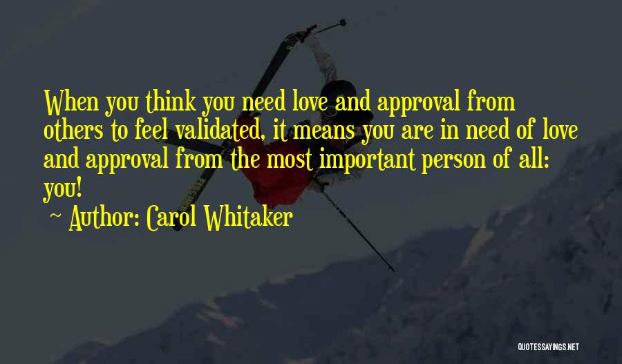 Carol Whitaker Quotes: When You Think You Need Love And Approval From Others To Feel Validated, It Means You Are In Need Of