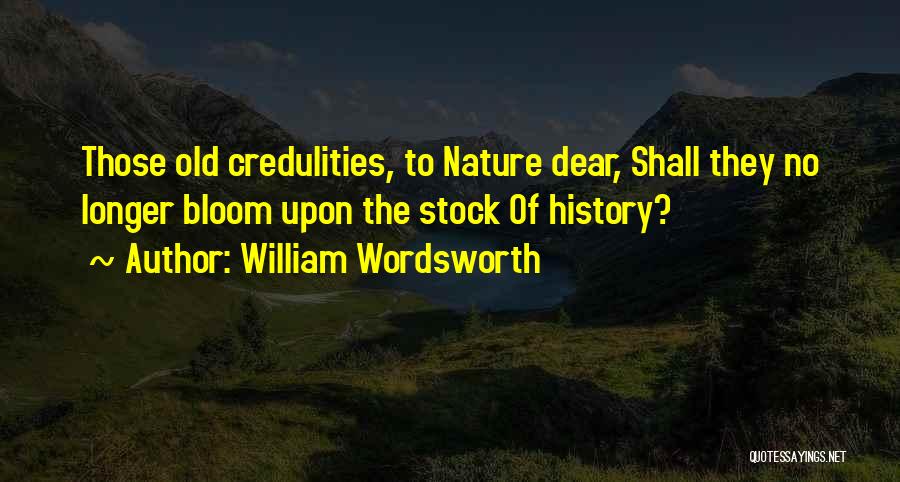 William Wordsworth Quotes: Those Old Credulities, To Nature Dear, Shall They No Longer Bloom Upon The Stock Of History?