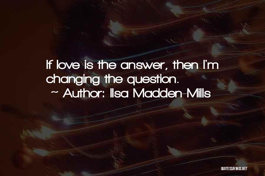 Ilsa Madden-Mills Quotes: If Love Is The Answer, Then I'm Changing The Question.