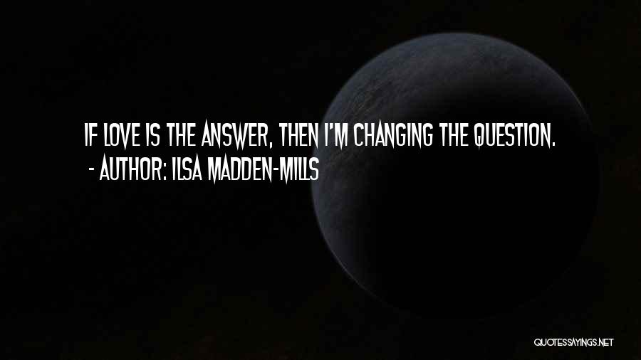 Ilsa Madden-Mills Quotes: If Love Is The Answer, Then I'm Changing The Question.