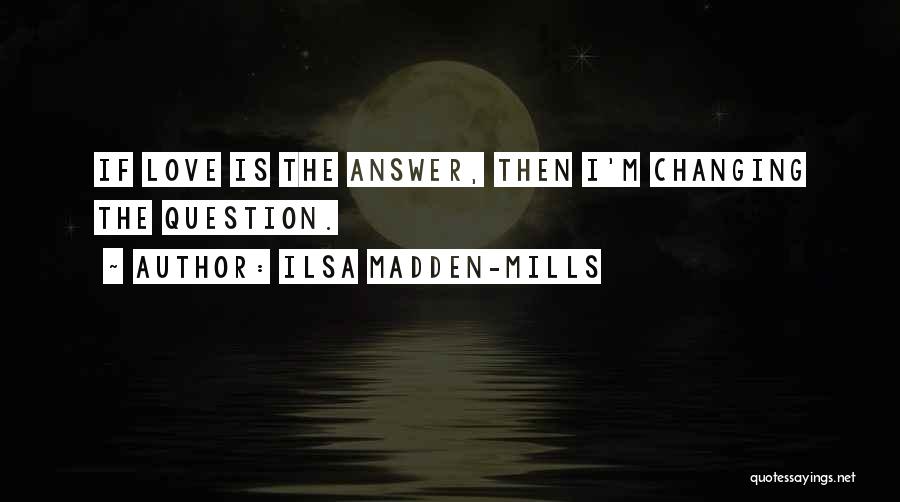Ilsa Madden-Mills Quotes: If Love Is The Answer, Then I'm Changing The Question.
