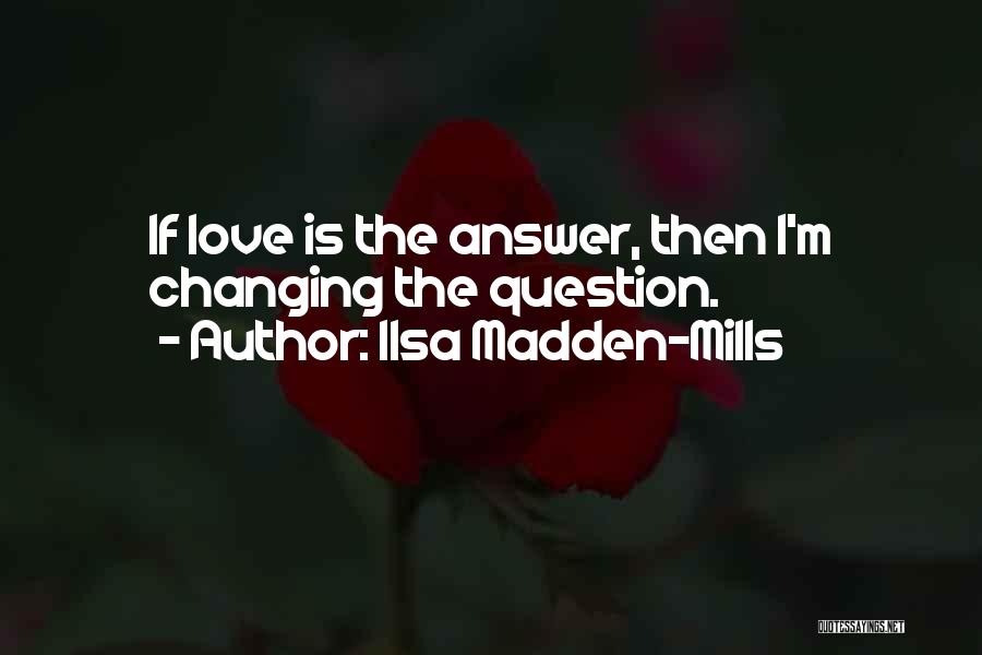 Ilsa Madden-Mills Quotes: If Love Is The Answer, Then I'm Changing The Question.