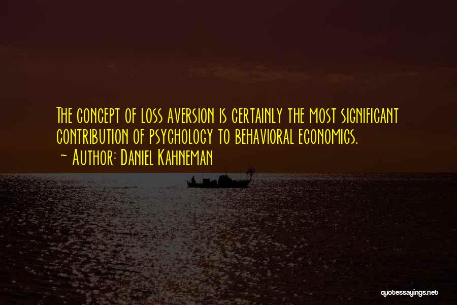 Daniel Kahneman Quotes: The Concept Of Loss Aversion Is Certainly The Most Significant Contribution Of Psychology To Behavioral Economics.