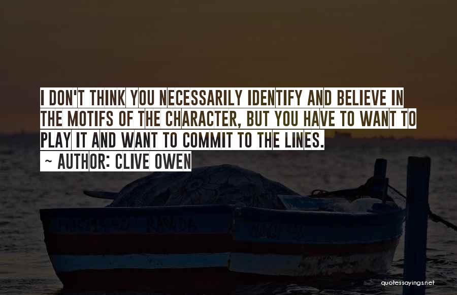 Clive Owen Quotes: I Don't Think You Necessarily Identify And Believe In The Motifs Of The Character, But You Have To Want To