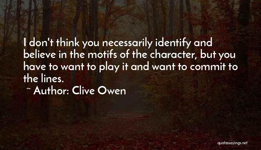 Clive Owen Quotes: I Don't Think You Necessarily Identify And Believe In The Motifs Of The Character, But You Have To Want To