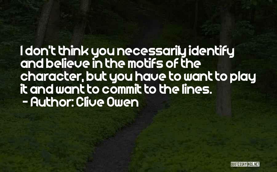 Clive Owen Quotes: I Don't Think You Necessarily Identify And Believe In The Motifs Of The Character, But You Have To Want To