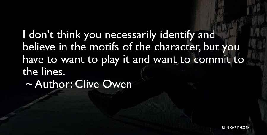 Clive Owen Quotes: I Don't Think You Necessarily Identify And Believe In The Motifs Of The Character, But You Have To Want To