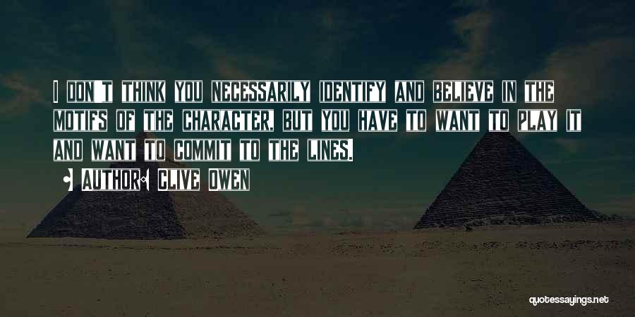 Clive Owen Quotes: I Don't Think You Necessarily Identify And Believe In The Motifs Of The Character, But You Have To Want To