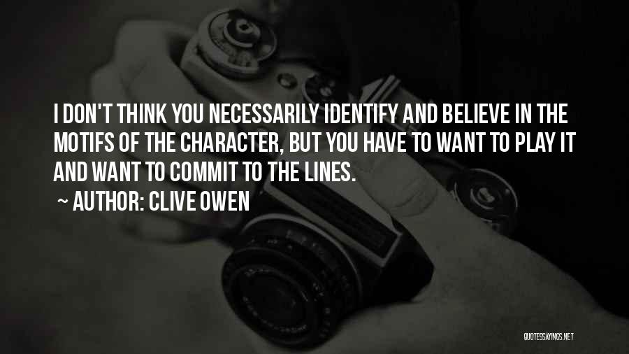 Clive Owen Quotes: I Don't Think You Necessarily Identify And Believe In The Motifs Of The Character, But You Have To Want To