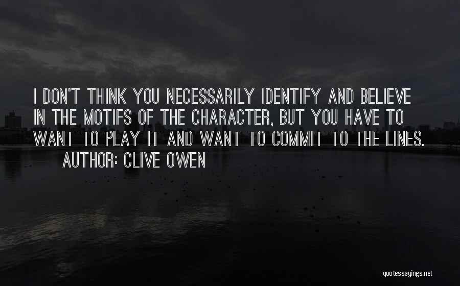 Clive Owen Quotes: I Don't Think You Necessarily Identify And Believe In The Motifs Of The Character, But You Have To Want To