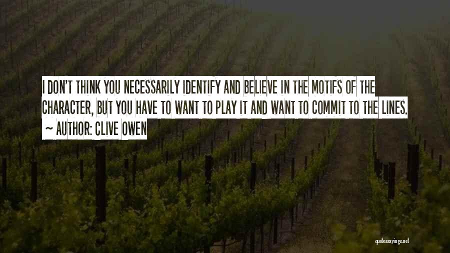 Clive Owen Quotes: I Don't Think You Necessarily Identify And Believe In The Motifs Of The Character, But You Have To Want To