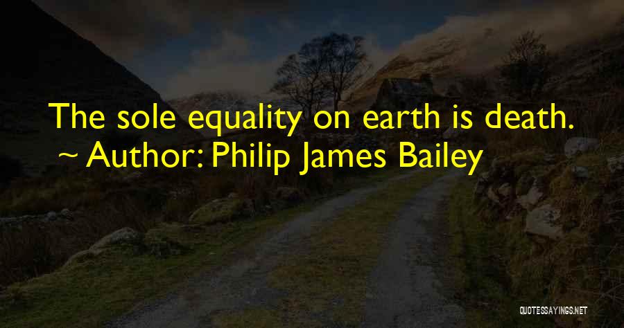 Philip James Bailey Quotes: The Sole Equality On Earth Is Death.