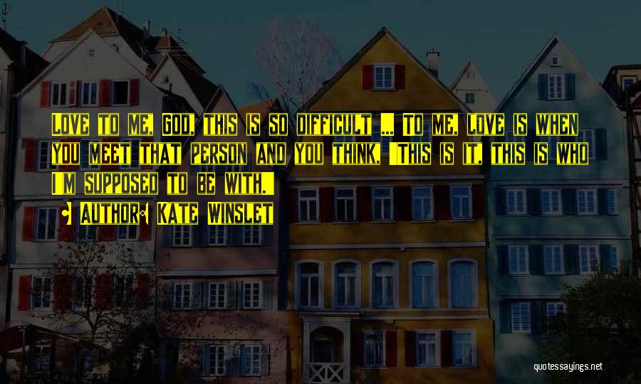 Kate Winslet Quotes: Love To Me, God, This Is So Difficult ... To Me, Love Is When You Meet That Person And You