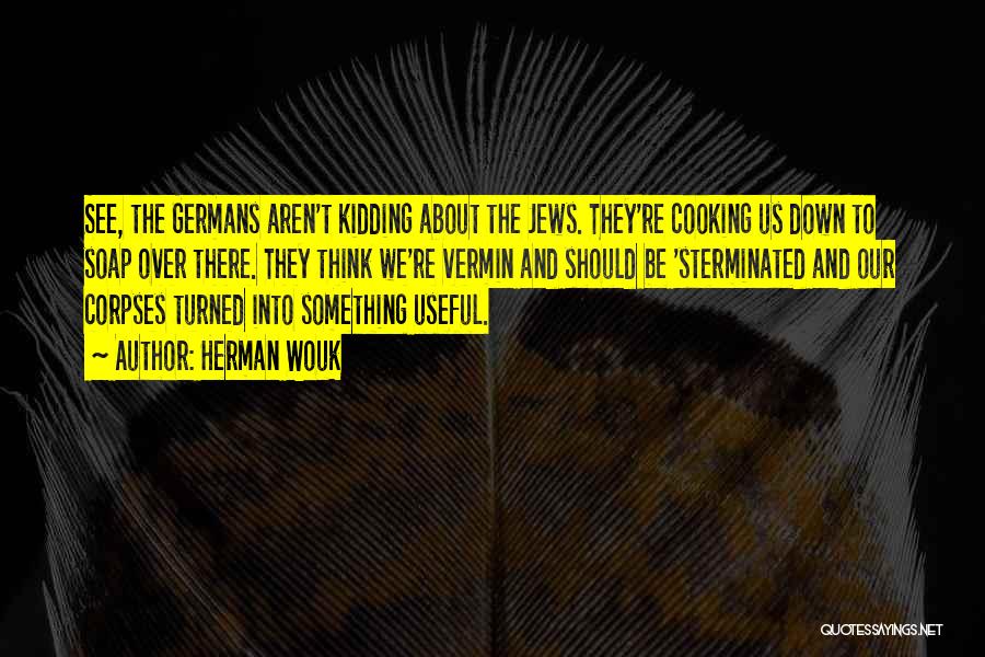 Herman Wouk Quotes: See, The Germans Aren't Kidding About The Jews. They're Cooking Us Down To Soap Over There. They Think We're Vermin