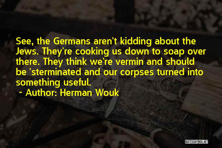 Herman Wouk Quotes: See, The Germans Aren't Kidding About The Jews. They're Cooking Us Down To Soap Over There. They Think We're Vermin