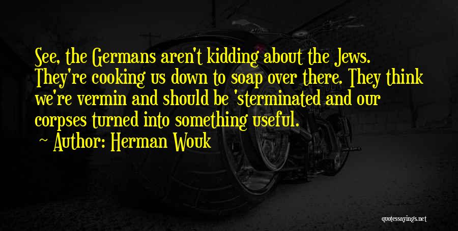 Herman Wouk Quotes: See, The Germans Aren't Kidding About The Jews. They're Cooking Us Down To Soap Over There. They Think We're Vermin