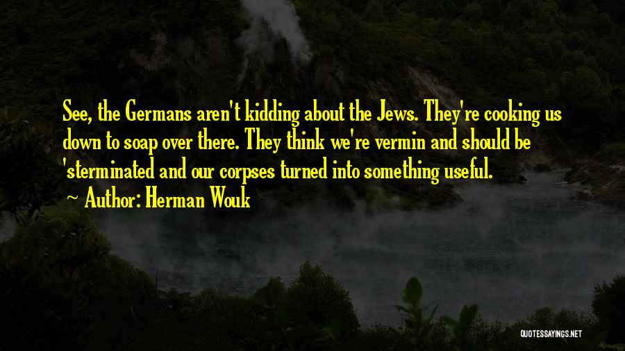 Herman Wouk Quotes: See, The Germans Aren't Kidding About The Jews. They're Cooking Us Down To Soap Over There. They Think We're Vermin